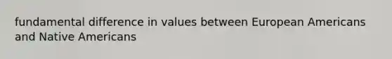 fundamental difference in values between European Americans and Native Americans