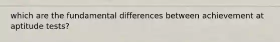 which are the fundamental differences between achievement at aptitude tests?