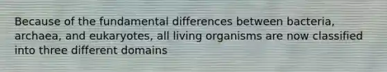 Because of the fundamental differences between bacteria, archaea, and eukaryotes, all living organisms are now classified into three different domains
