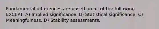 Fundamental differences are based on all of the following EXCEPT: A) Implied significance. B) Statistical significance. C) Meaningfulness. D) Stability assessments.