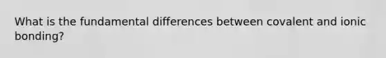 What is the fundamental differences between covalent and ionic bonding?