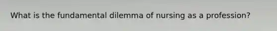 What is the fundamental dilemma of nursing as a profession?