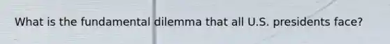 What is the fundamental dilemma that all U.S. presidents face?