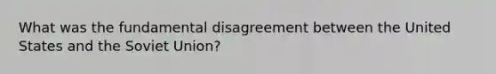 What was the fundamental disagreement between the United States and the Soviet Union?