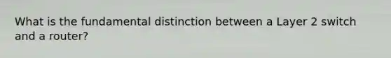 What is the fundamental distinction between a Layer 2 switch and a router?