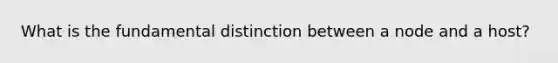 What is the fundamental distinction between a node and a host?