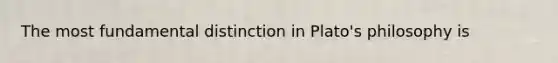 The most fundamental distinction in Plato's philosophy is