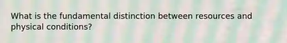 What is the fundamental distinction between resources and physical conditions?