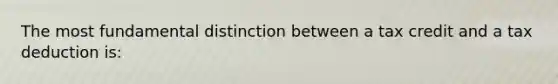 The most fundamental distinction between a tax credit and a tax deduction is: