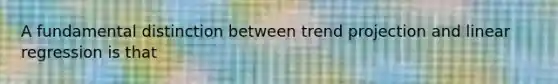 A fundamental distinction between trend projection and linear regression is that