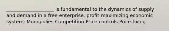 ____________________ is fundamental to the dynamics of supply and demand in a free-enterprise, profit-maximizing economic system: Monopolies Competition Price controls Price-fixing