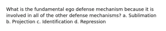 What is the fundamental ego defense mechanism because it is involved in all of the other defense mechanisms? a. Sublimation b. Projection c. Identification d. Repression