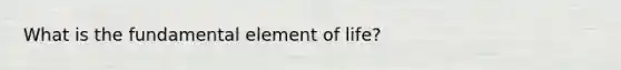 What is the fundamental element of life?