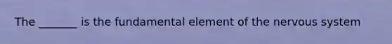 The _______ is the fundamental element of the nervous system