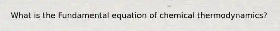 What is the Fundamental equation of chemical thermodynamics?