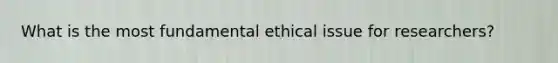 What is the most fundamental ethical issue for researchers?