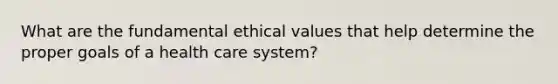 What are the fundamental ethical values that help determine the proper goals of a health care system?