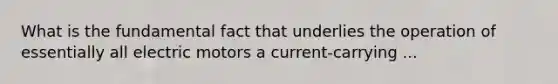 What is the fundamental fact that underlies the operation of essentially all electric motors a current-carrying ...