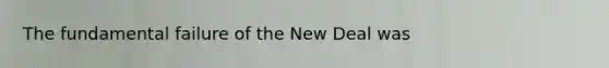 The fundamental failure of the New Deal was