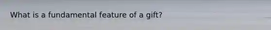 What is a fundamental feature of a gift?