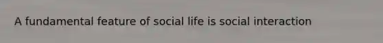 A fundamental feature of social life is social interaction