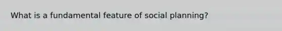 What is a fundamental feature of social planning?