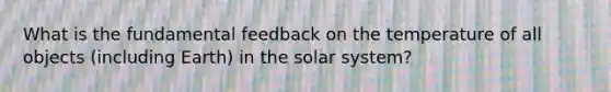 What is the fundamental feedback on the temperature of all objects (including Earth) in the solar system?