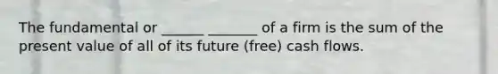 The fundamental or ______ _______ of a firm is the sum of the present value of all of its future (free) cash flows.