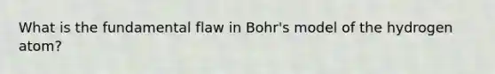 What is the fundamental flaw in Bohr's model of the hydrogen atom?