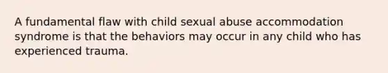 A fundamental flaw with child sexual abuse accommodation syndrome is that the behaviors may occur in any child who has experienced trauma.