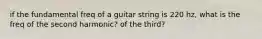 if the fundamental freq of a guitar string is 220 hz, what is the freq of the second harmonic? of the third?