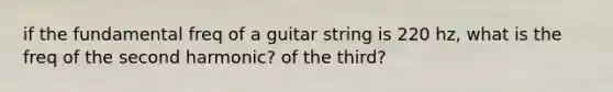 if the fundamental freq of a guitar string is 220 hz, what is the freq of the second harmonic? of the third?