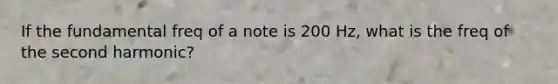 If the fundamental freq of a note is 200 Hz, what is the freq of the second harmonic?