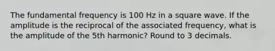 The fundamental frequency is 100 Hz in a square wave. If the amplitude is the reciprocal of the associated frequency, what is the amplitude of the 5th harmonic? Round to 3 decimals.