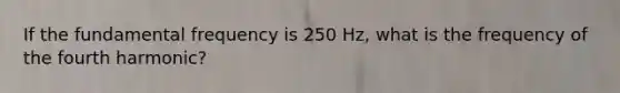 If the fundamental frequency is 250 Hz, what is the frequency of the fourth harmonic?