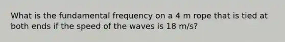 What is the fundamental frequency on a 4 m rope that is tied at both ends if the speed of the waves is 18 m/s?