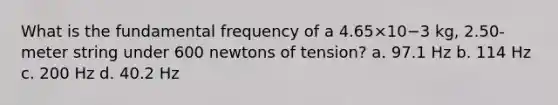 What is the fundamental frequency of a 4.65×10−3 kg, 2.50-meter string under 600 newtons of tension? a. 97.1 Hz b. 114 Hz c. 200 Hz d. 40.2 Hz