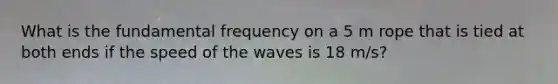 What is the fundamental frequency on a 5 m rope that is tied at both ends if the speed of the waves is 18 m/s?