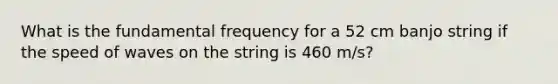 What is the fundamental frequency for a 52 cm banjo string if the speed of waves on the string is 460 m/s?