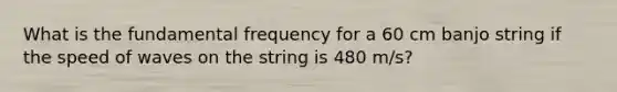 What is the fundamental frequency for a 60 cm banjo string if the speed of waves on the string is 480 m/s?