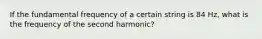 If the fundamental frequency of a certain string is 84 Hz, what is the frequency of the second harmonic?