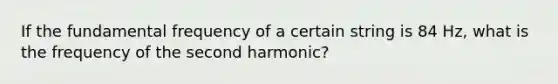 If the fundamental frequency of a certain string is 84 Hz, what is the frequency of the second harmonic?