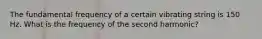 The fundamental frequency of a certain vibrating string is 150 Hz. What is the frequency of the second harmonic?