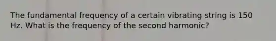 The fundamental frequency of a certain vibrating string is 150 Hz. What is the frequency of the second harmonic?