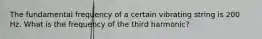 The fundamental frequency of a certain vibrating string is 200 Hz. What is the frequency of the third harmonic?