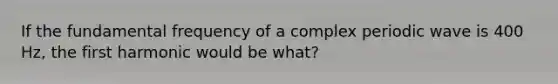 If the fundamental frequency of a complex periodic wave is 400 Hz, the first harmonic would be what?