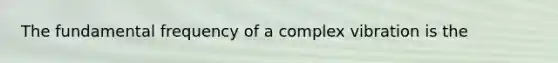 The fundamental frequency of a complex vibration is the