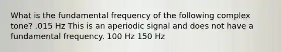 What is the fundamental frequency of the following complex tone? .015 Hz This is an aperiodic signal and does not have a fundamental frequency. 100 Hz 150 Hz