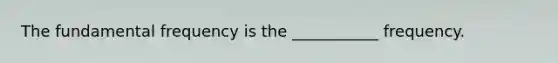 The fundamental frequency is the ___________ frequency.