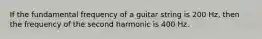 If the fundamental frequency of a guitar string is 200 Hz, then the frequency of the second harmonic is 400 Hz.